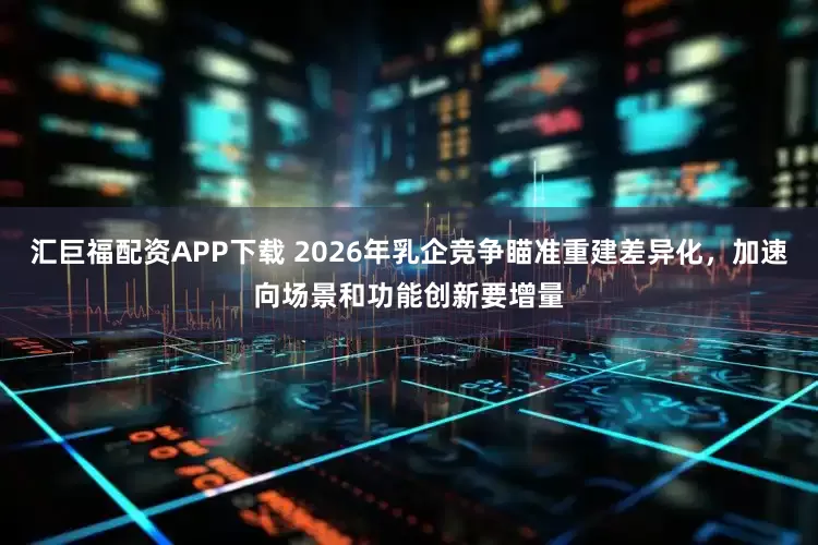 汇巨福配资APP下载 2026年乳企竞争瞄准重建差异化，加速向场景和功能创新要增量