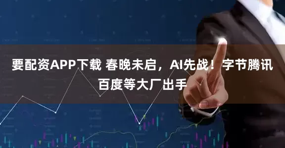 要配资APP下载 春晚未启，AI先战！字节腾讯百度等大厂出手
