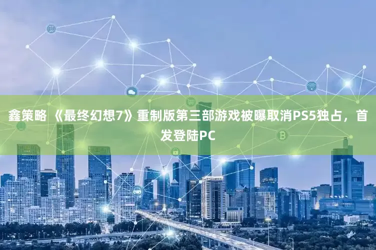 鑫策略 《最终幻想7》重制版第三部游戏被曝取消PS5独占，首发登陆PC